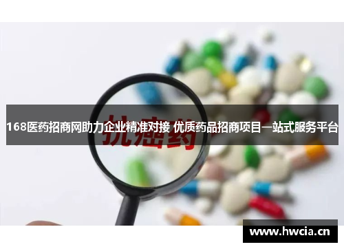 168医药招商网助力企业精准对接 优质药品招商项目一站式服务平台
