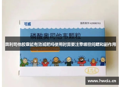 奥利司他胶囊能有效减肥吗使用时需要注意哪些问题和副作用