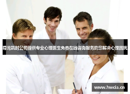 尊龙凯时公司提供专业心理医生免费在线咨询服务助您解决心理困扰