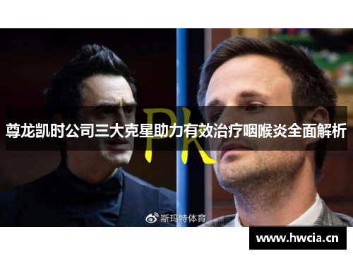 尊龙凯时公司三大克星助力有效治疗咽喉炎全面解析 尊龙凯时公司三大克星助力有效治疗咽喉炎全面解析