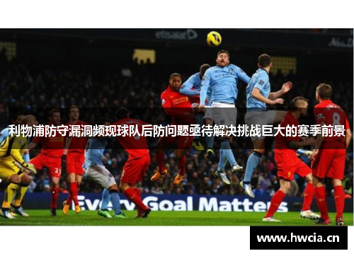 利物浦防守漏洞频现球队后防问题亟待解决挑战巨大的赛季前景